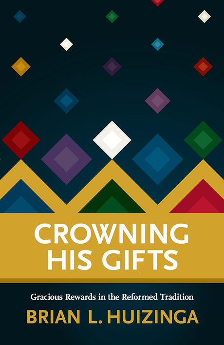 Crowning His Gifts: Gracious Rewards in the Reformed Tradition - Brian Huizinga  - 9781959515005