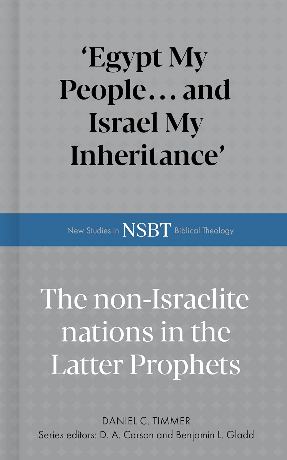 Egypt My People... and Israel My Inheritance: The Non-Israelite Nations in the Latter Prophets - Timmer, Daniel C; Carson, D A (Editor); Gladd, Benjamin L (Editor) - 9798384530923