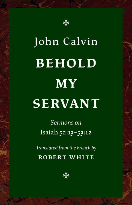 Behold My Servant: Sermons on Isaiah 52:13-53:12 - Calvin, John; White, Robert (Translator) - 9781800405080