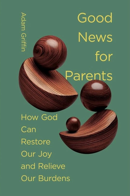 Good News for Parents: How God Can Restore Our Joy and Relieve Our Burdens - Griffin, Adam - 9781433597725