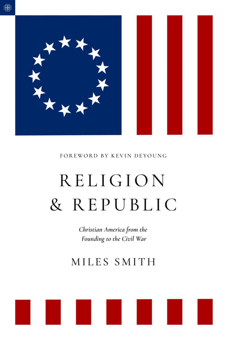 Religion and Republic: Christian America from the Founding to the Civil War (American Theology Series) - Smith, Miles; DeYoung, Kevin (Foreword by) - 9781949716313