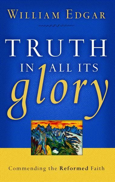 Truth in All Its Glory: Commending the Reformed Faith