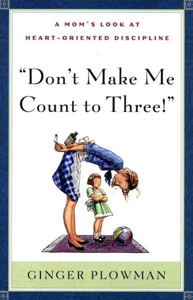 Don't Make Me Count to Three!: A Mom's Look at Heart-Oriented Discipline