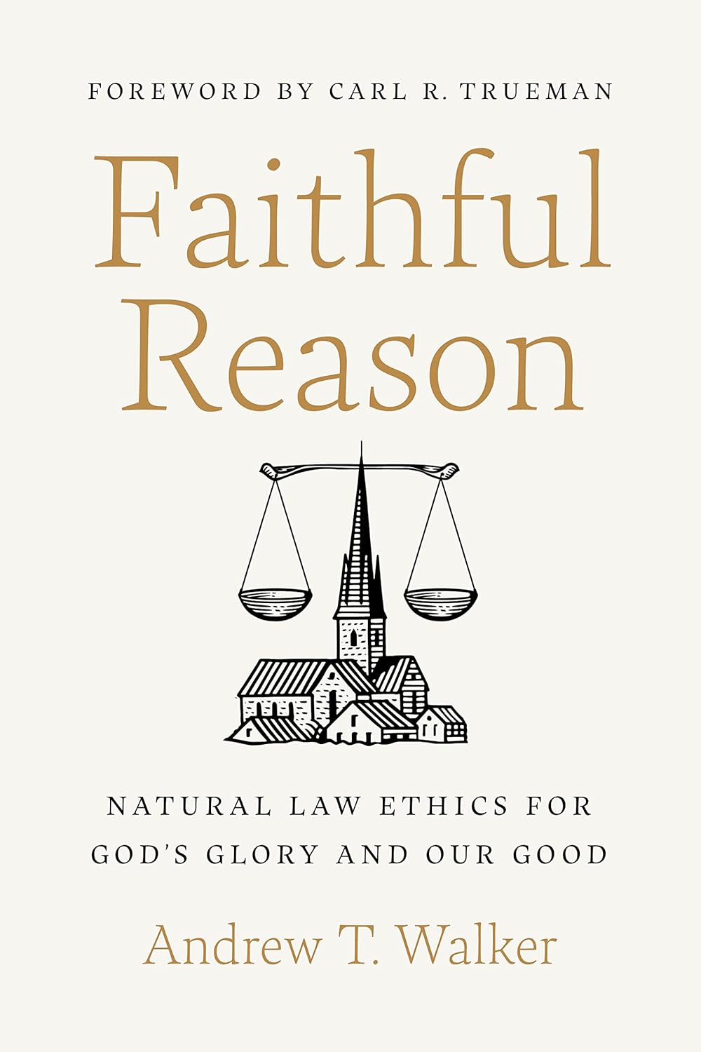 Faithful Reason: Natural Law Ethics for God's Glory and Our Good - Walker, Andrew T; Trueman, Carl R (foreword by) - 9781087757599