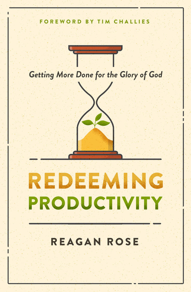 Redeeming Productivity: Getting More Done for the Glory of God - Rose, Reagan; Challies, Tim (foreword by) - 9780802428943