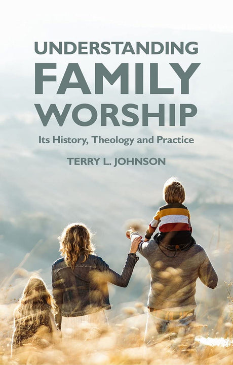Understanding Family Worship: Its History, Theology and Practice - Johnson, Terry L - 9781527107885