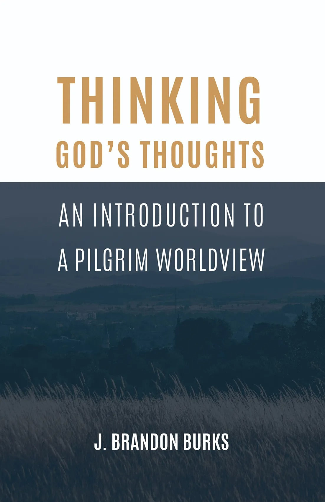 Thinking God's Thoughts: An Introduction to a Pilgrim Worldview - Burks, J Brandon - 9781948048484