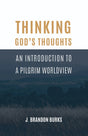 Thinking God's Thoughts: An Introduction to a Pilgrim Worldview - Burks, J Brandon - 9781948048484