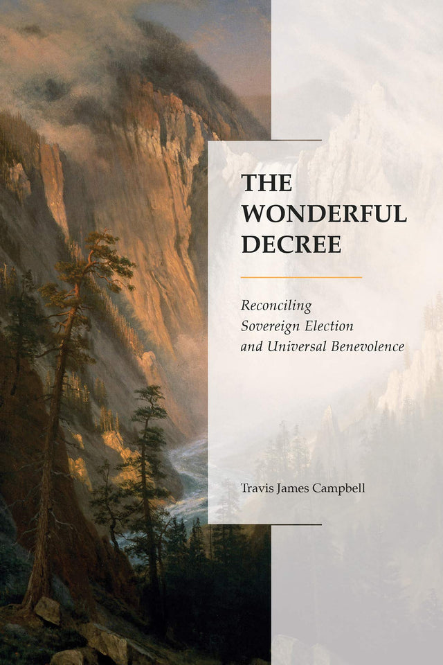 The Wonderful Decree: Reconciling Sovereign Election and Universal Benevolence - Campbell, Travis James; Samples, Kenneth Richard (foreword by) - 9781683593324