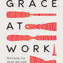 Grace at Work: Redeeming the Grind and the Glory of Your Job - Chapell, Bryan - 9781433578236