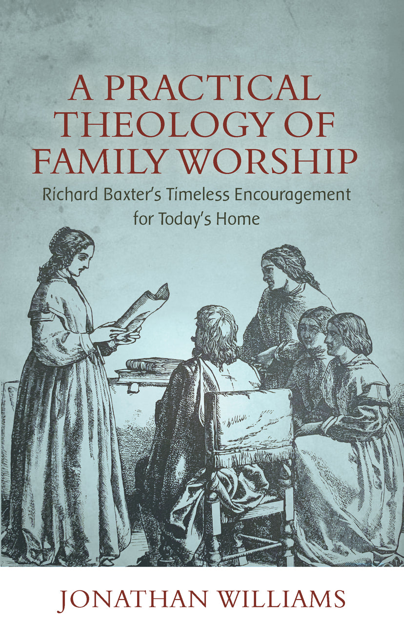 A Practical Theology of Family Worship: Richard Baxter's Timeless Encouragement for Today's Home - Williams, Jonathan - 9781601788856