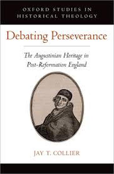 Debating Perseverance: The Augustinian Heritage in Post-Reformation England (Oxford Studies in Historical Theology) Collier, Jay T. 9780190858520