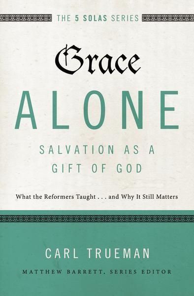 Grace Alone: Salvation as a Gift of God: What the Reformers Taught...and Why It Still Matters (Five Solas)