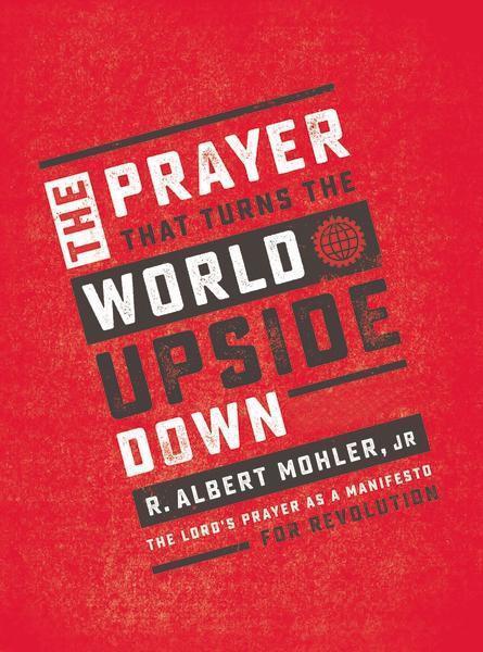 The Prayer That Turns the World Upside Down: The Lord's Prayer as a Manifesto for Revolution - Mohler, R. Albert, Jr. 9780718090937