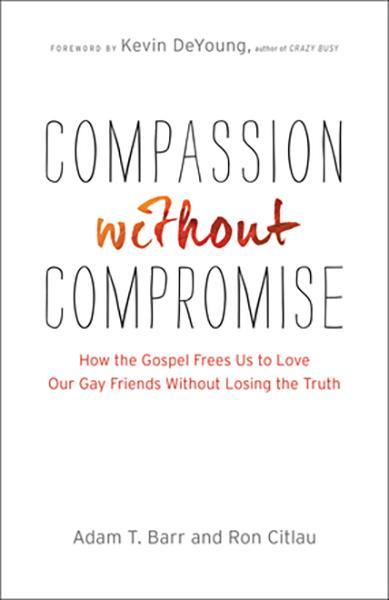 Compassion Without Compromise: How the Gospel Frees Us to Love Our Gay Friends Without Losing the Truth Barr, Adam T; Citlau, Ron cover image