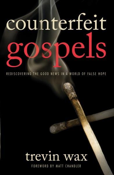 Counterfeit Gospels: Rediscovering the Good News in a World of False Hope - Wax, Trevin 9780802423375