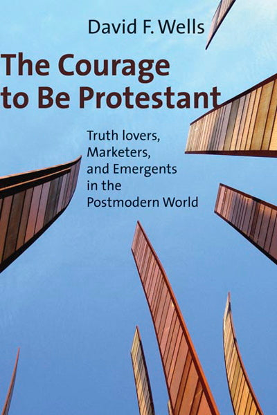 The Courage to Be Protestant: Truth-lovers, Marketers, and Emergents in the Postmodern World Wells, David F. cover image