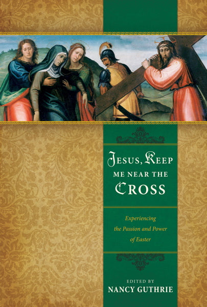 Jesus, Keep Me Near the Cross: Experiencing the Passion and Power of Easter Edited by Nancy Guthrie cover image (1018196688943)