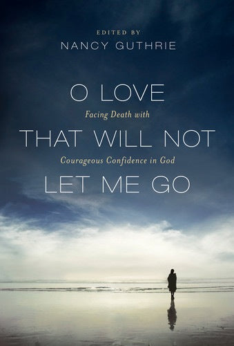 O Love That Will Not Let Me Go: Facing Death with Courageous Confidence in God Edited by Nancy Guthrie cover image (1018223231023)