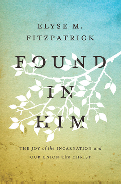 Found in Him: The Joy of the Incarnation and Our Union with Christ By Elyse Fitzpatrick cover image (1018243678255)