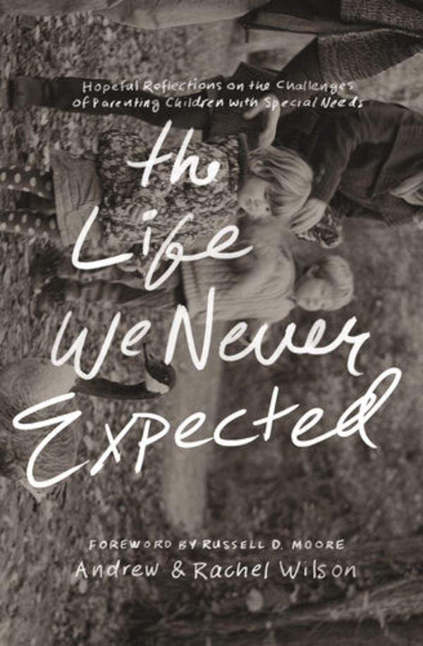 The Life We Never Expected: Hopeful Reflections on the Challenges of Parenting Children with Special Needs Wilson, Andrew; Wilson Rachel cover image