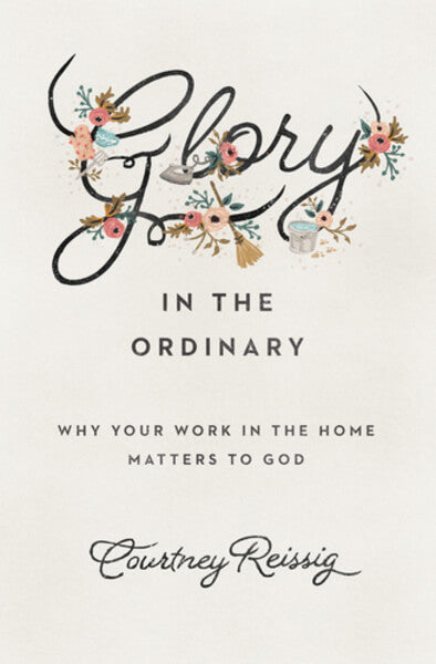 Glory in the Ordinary: Why Your Work in the Home Matters to God By Courtney Reissig cover image (1023744114735)