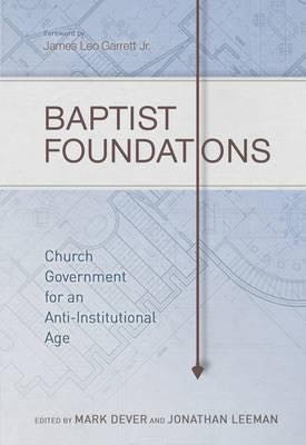 Baptist Foundations: Church Government for an Anti-Institutional Age Dever, Mark; Leeman, Jonathan cover image (1016352997423)
