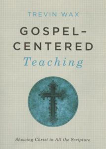 Gospel-Centered Teaching: Showing Christ in All the Scripture Wax, Trevin cover image