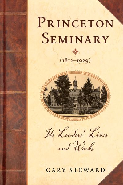 Princeton Seminary (1812-1929): Its Leaders' Lives and Works