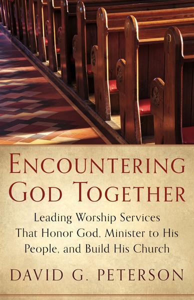 Encountering God Together: Leading Worship Services That Honor God, Minister to His People, and Build His Church