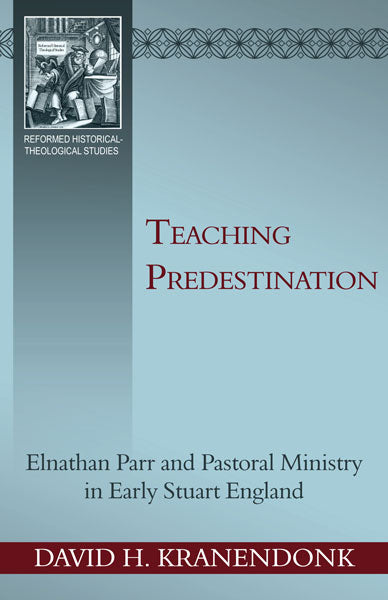 Teaching Predestination: Elnathan Parr and Pastoral Ministry in Early Stuart England (Reformed Historical-Theological Studies)