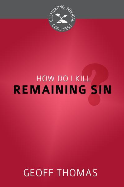 How Do I Kill Remaining Sin? (Cultivating Biblical Godliness)
