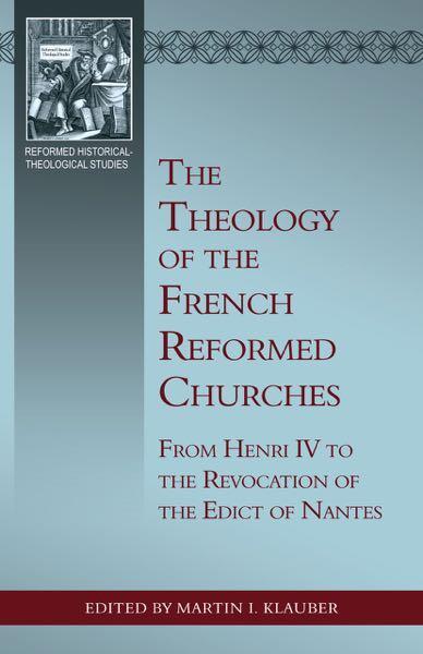 The Theology of the French Reformed Churches: From Henry IV to the Revocation of the Edict of Nantes (Reformed Historical-Theolo