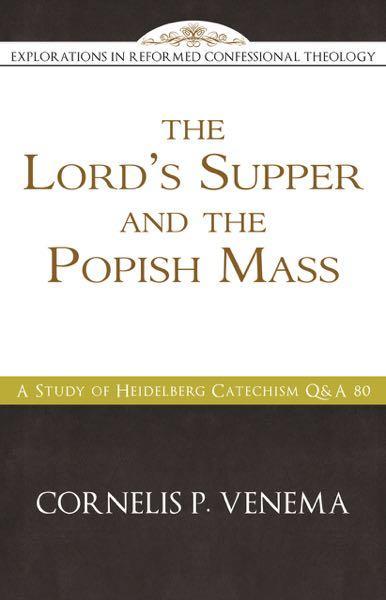 The Lord's Supper and the "Popish Mass": A Study of Heidelberg Catechism Q&A 80