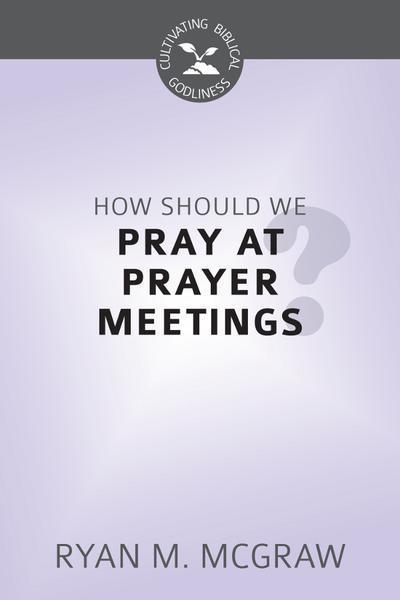 How Should We Pray at Prayer Meetings? (Cultivating Biblical Godliness)