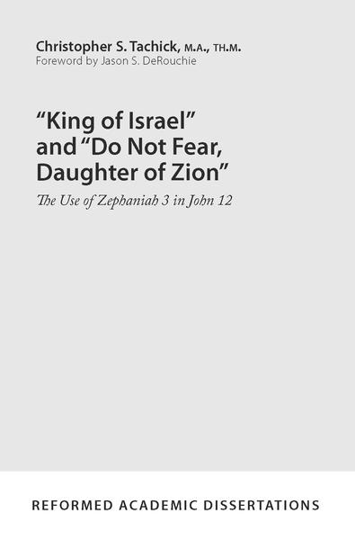 King of Israel and Do Not Fear, Daughter of Zion: The Use of Zephaniah 3 in John 12 (Reformed Academic Dissertation)