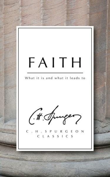 Faith: What it is and what it leads to (C.H. Spurgeon Classics)