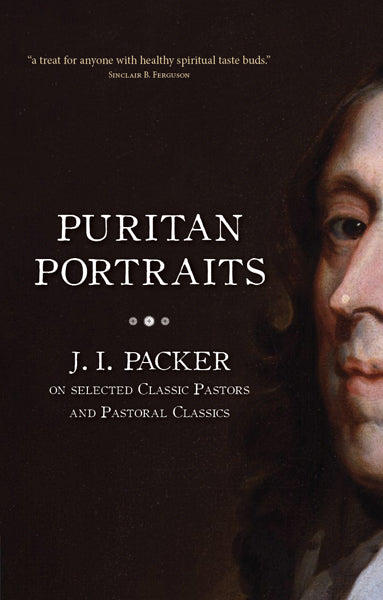 Puritan Portraits: J.I. Packer on Selected Classic Pastors and Pastoral Classics