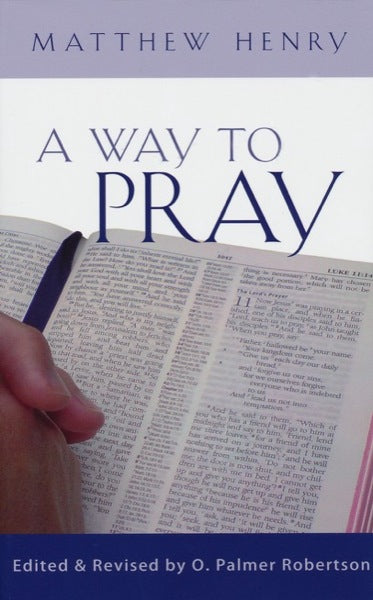 A Way to Pray: A Biblical Method for Enriching Your Prayer Life and Language by Shaping Your Words with Scripture Henry, Matthew; Robertson, O. Palmer cover image