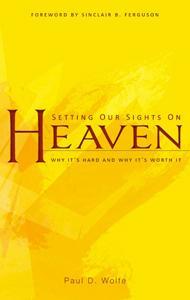 Setting Our Sights on Heaven: Why It's Hard and Why It's Worth It Wolfe, Paul D. cover image