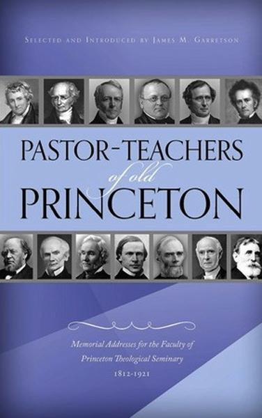 Pastor-Teachers of Old Princeton: Memorial Addresses for the Faculty of Princeton Theological Seminary 1812-1921 Garretson, James M. cover image
