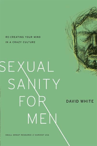 Sexual Sanity for Men: Re-Creating Your Mind in a Crazy Culture David White 9781936768998
