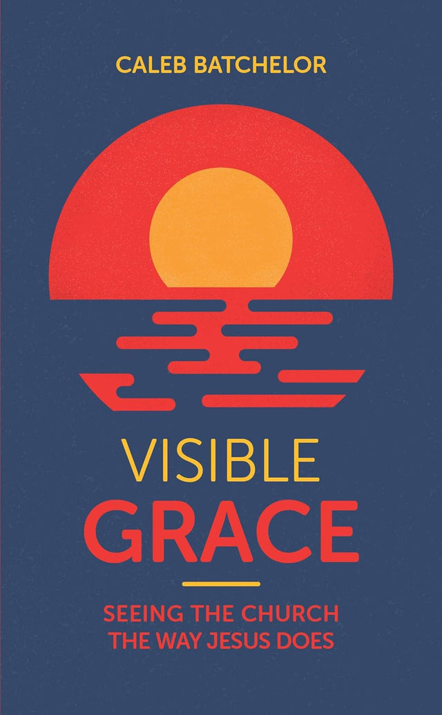 Visible Grace: Seeing the Church the Way Jesus Does - Batchelor, Caleb - 9781915705471