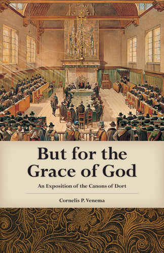 But for the Grace of God: An Exposition of the Canons of Dort