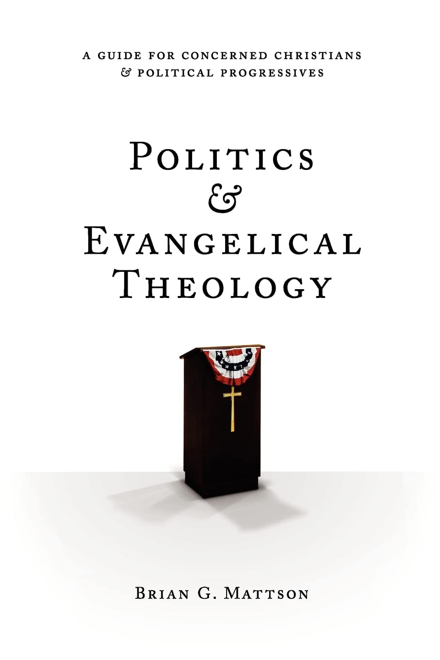 Politics & Evangelical Theology: A Guide For Concerned Christians and Political Progressives - Mattson, Brian G - 9781477566213