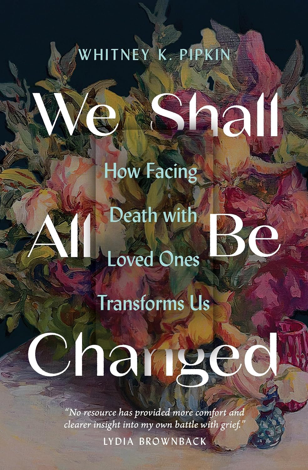 We Shall All Be Changed: How Facing Death with Loved Ones Transforms Us - Pipkin, Whitney K - 9780802431721