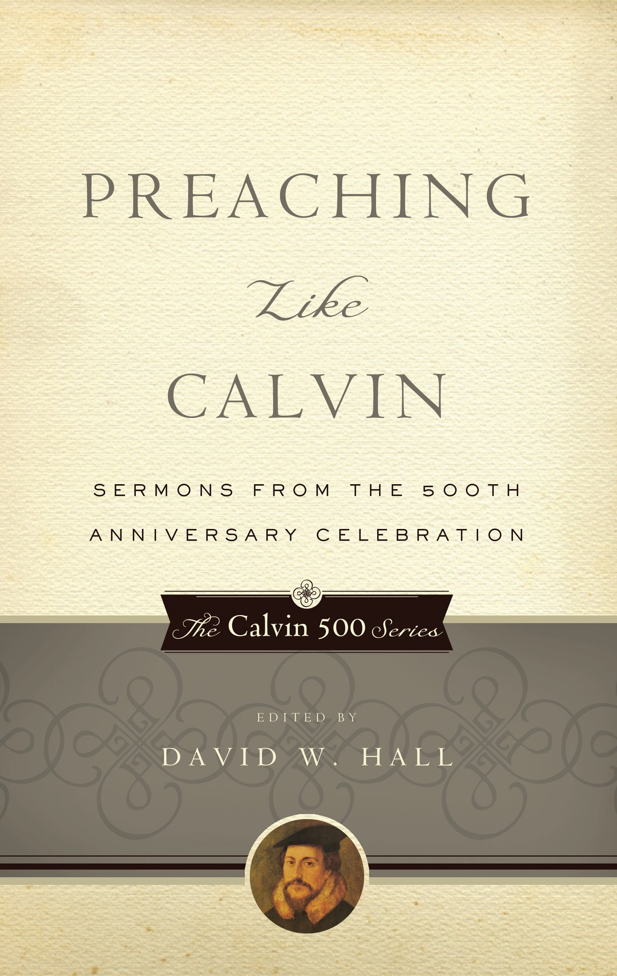 Preaching Like Calvin: Sermons from the 500th Anniversary Celebration