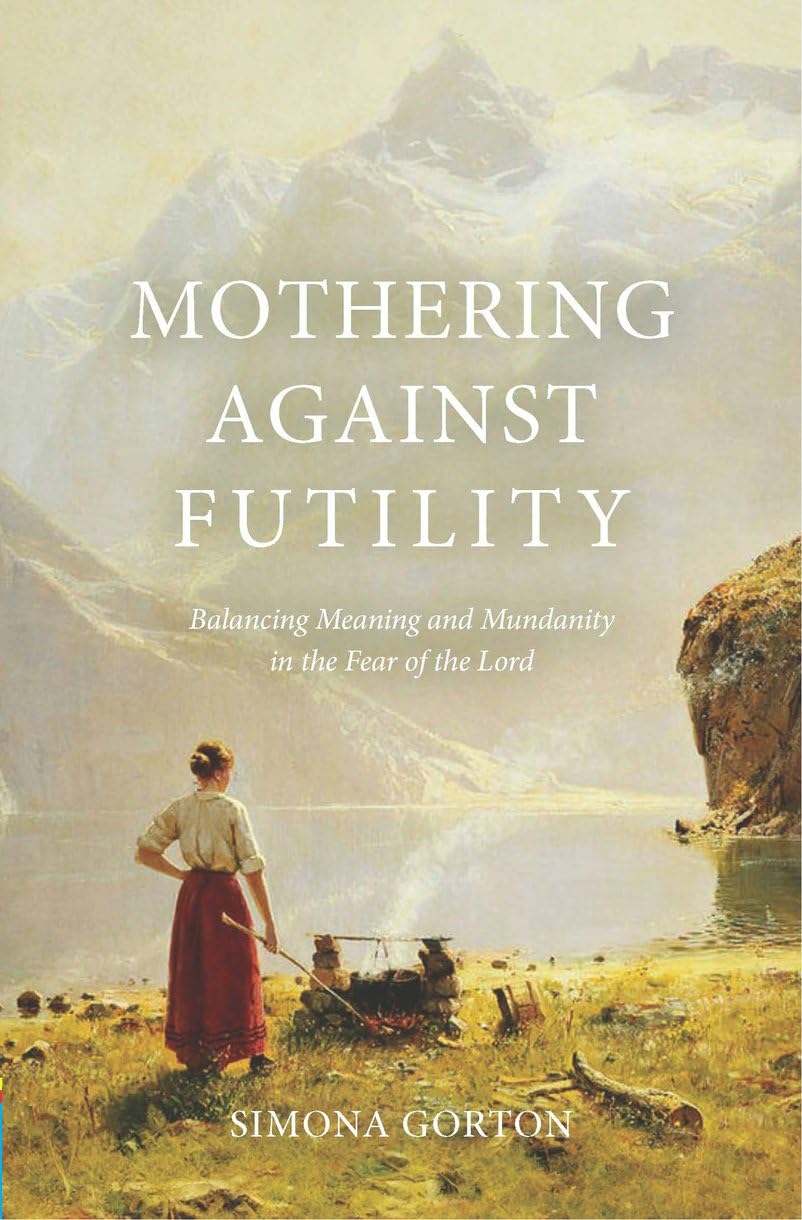 Mothering Against Futility: Balancing Meaning and Mundanity in the Fear of the Lord - Gorton, Simona - 9781527111875