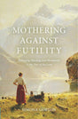 Mothering Against Futility: Balancing Meaning and Mundanity in the Fear of the Lord - Gorton, Simona - 9781527111875