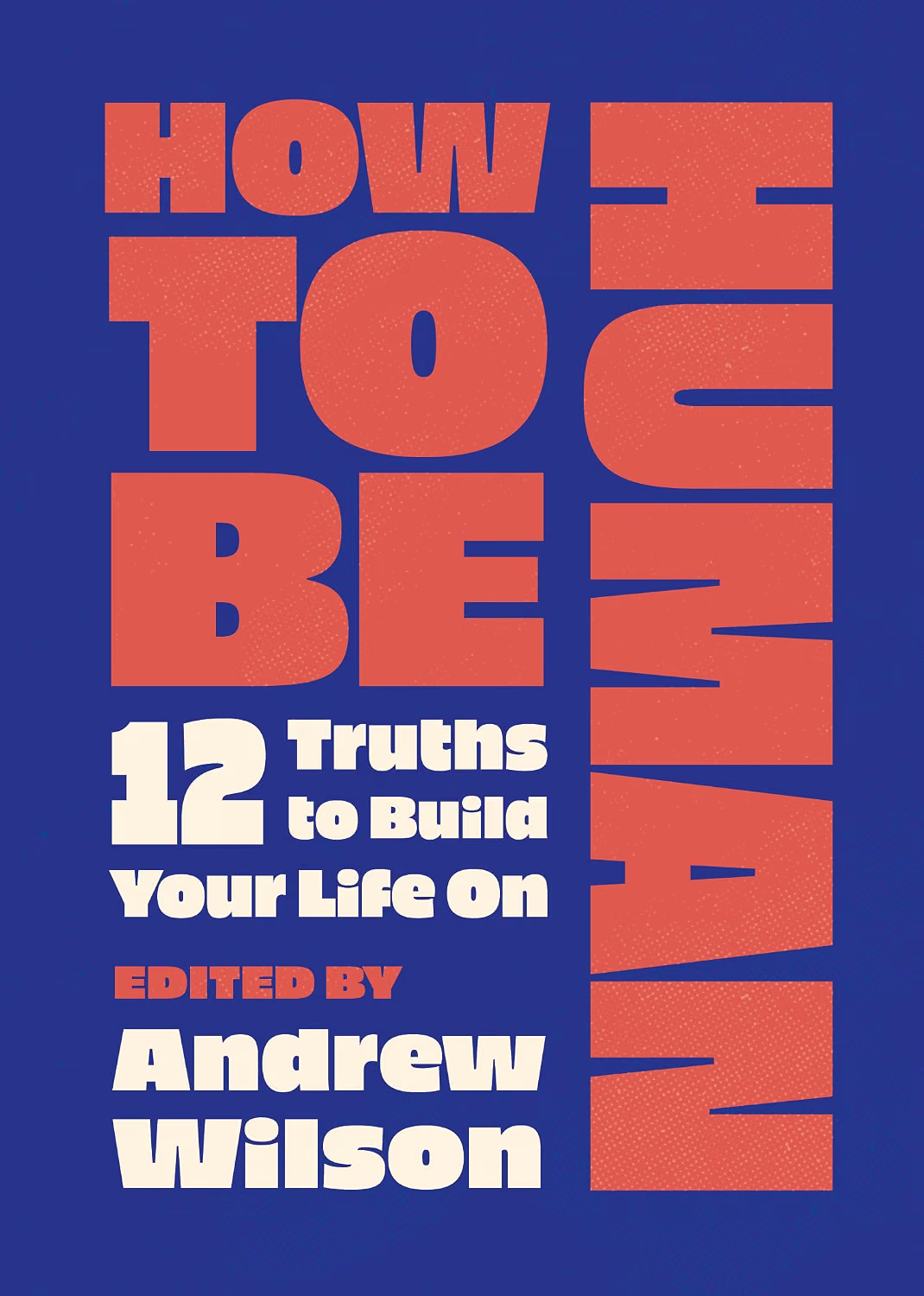 How to Be Human: 12 Truths to Build Your Life on - Wilson, Andrew (Editor) - 9781802544534